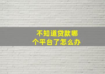 不知道贷款哪个平台了怎么办