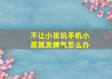 不让小孩玩手机小孩就发脾气怎么办