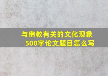 与佛教有关的文化现象500字论文题目怎么写