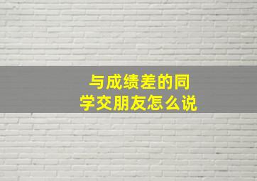 与成绩差的同学交朋友怎么说