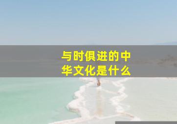 与时俱进的中华文化是什么