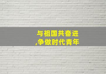 与祖国共奋进,争做时代青年