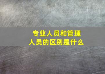 专业人员和管理人员的区别是什么