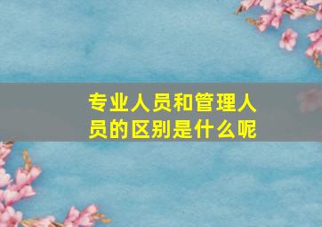 专业人员和管理人员的区别是什么呢