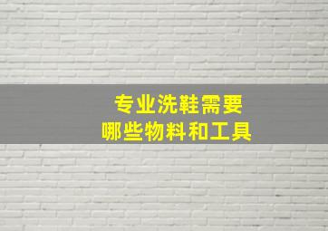 专业洗鞋需要哪些物料和工具