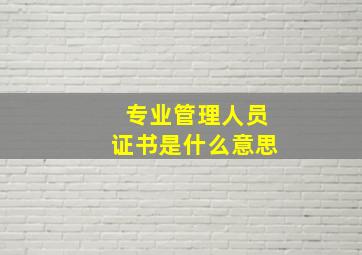 专业管理人员证书是什么意思