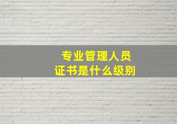 专业管理人员证书是什么级别