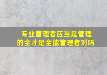 专业管理者应当是管理的全才是全能管理者对吗