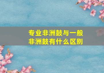 专业非洲鼓与一般非洲鼓有什么区别