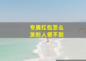 专属红包怎么发别人领不到