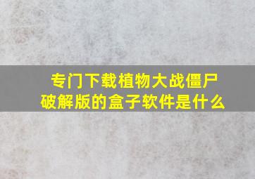 专门下载植物大战僵尸破解版的盒子软件是什么