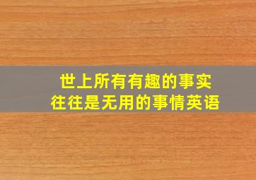 世上所有有趣的事实往往是无用的事情英语