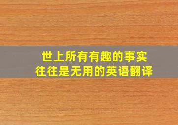 世上所有有趣的事实往往是无用的英语翻译