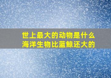 世上最大的动物是什么海洋生物比蓝鲸还大的