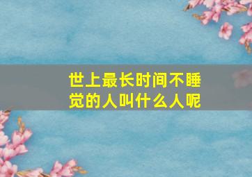 世上最长时间不睡觉的人叫什么人呢