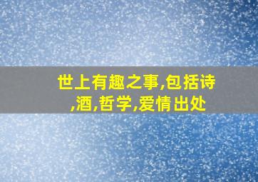 世上有趣之事,包括诗,酒,哲学,爱情出处