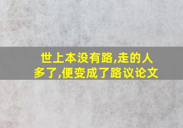 世上本没有路,走的人多了,便变成了路议论文