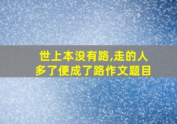 世上本没有路,走的人多了便成了路作文题目