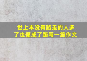 世上本没有路走的人多了也便成了路写一篇作文