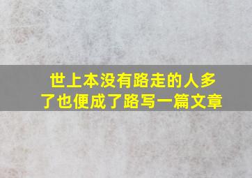 世上本没有路走的人多了也便成了路写一篇文章