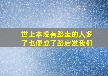 世上本没有路走的人多了也便成了路启发我们