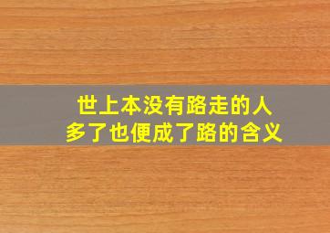 世上本没有路走的人多了也便成了路的含义