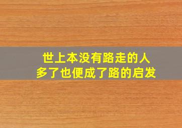 世上本没有路走的人多了也便成了路的启发