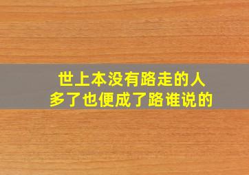 世上本没有路走的人多了也便成了路谁说的