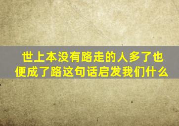 世上本没有路走的人多了也便成了路这句话启发我们什么