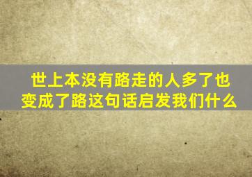 世上本没有路走的人多了也变成了路这句话启发我们什么