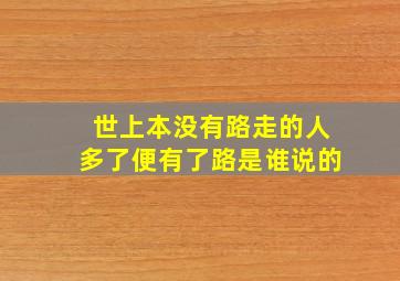 世上本没有路走的人多了便有了路是谁说的