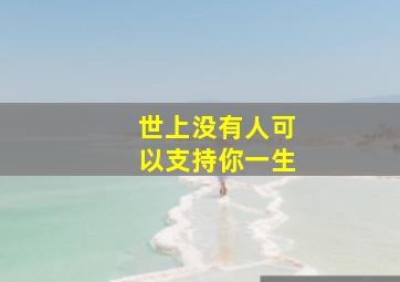 世上没有人可以支持你一生