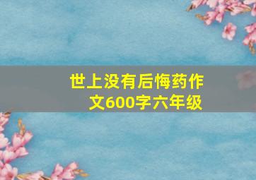 世上没有后悔药作文600字六年级