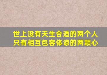 世上没有天生合适的两个人只有相互包容体谅的两颗心