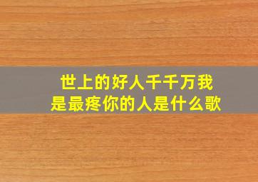 世上的好人千千万我是最疼你的人是什么歌