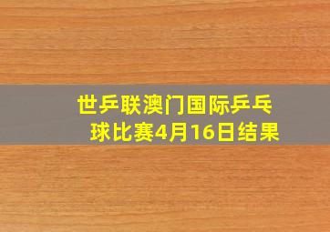 世乒联澳门国际乒乓球比赛4月16日结果