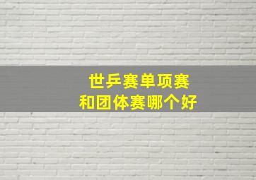 世乒赛单项赛和团体赛哪个好