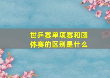 世乒赛单项赛和团体赛的区别是什么