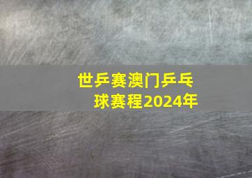 世乒赛澳门乒乓球赛程2024年