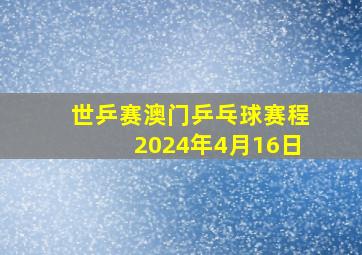 世乒赛澳门乒乓球赛程2024年4月16日