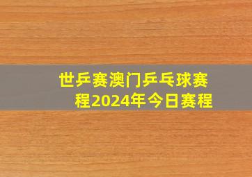 世乒赛澳门乒乓球赛程2024年今日赛程