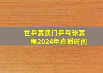 世乒赛澳门乒乓球赛程2024年直播时间