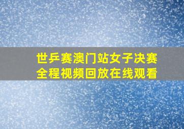 世乒赛澳门站女子决赛全程视频回放在线观看