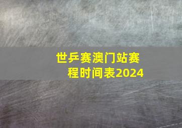 世乒赛澳门站赛程时间表2024