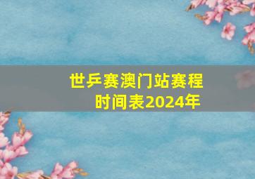 世乒赛澳门站赛程时间表2024年