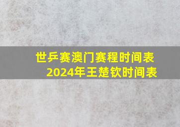 世乒赛澳门赛程时间表2024年王楚钦时间表