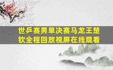 世乒赛男单决赛马龙王楚钦全程回放视屏在线观看