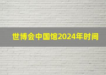 世博会中国馆2024年时间