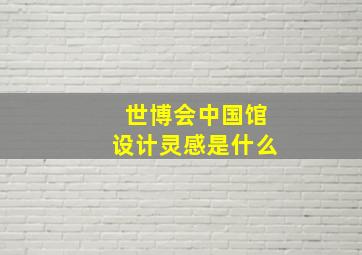 世博会中国馆设计灵感是什么