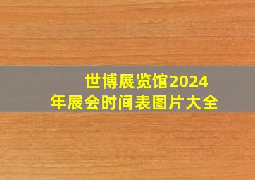 世博展览馆2024年展会时间表图片大全